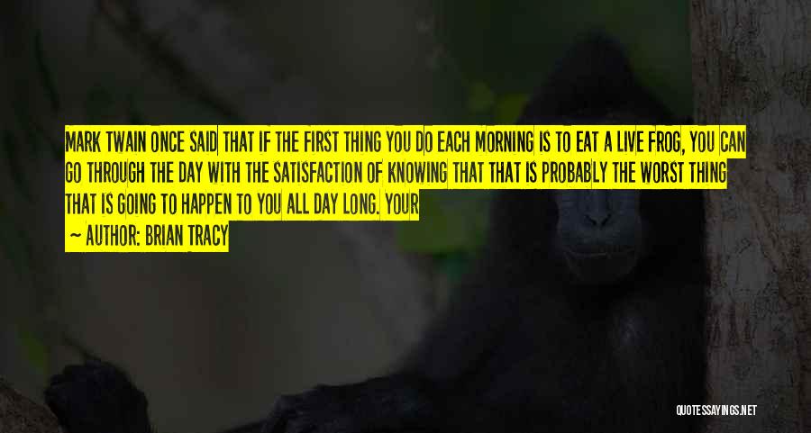 Brian Tracy Quotes: Mark Twain Once Said That If The First Thing You Do Each Morning Is To Eat A Live Frog, You