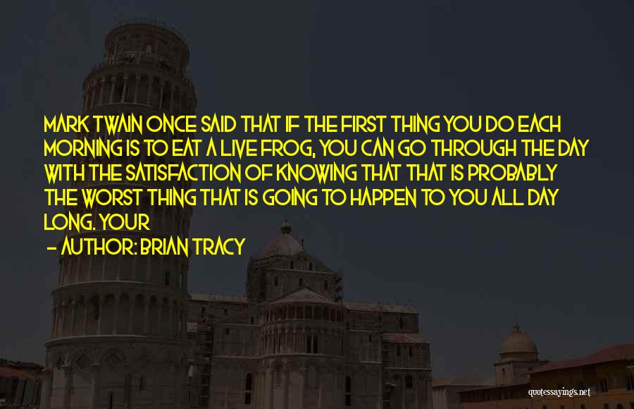 Brian Tracy Quotes: Mark Twain Once Said That If The First Thing You Do Each Morning Is To Eat A Live Frog, You