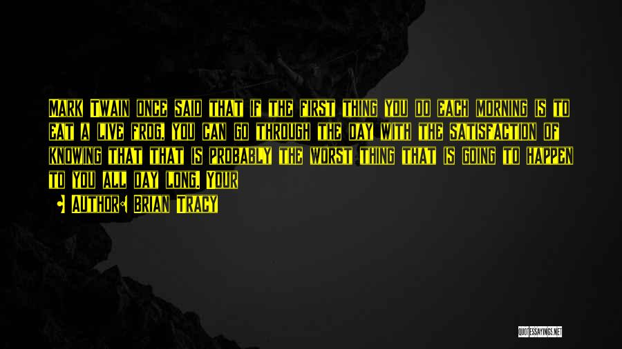 Brian Tracy Quotes: Mark Twain Once Said That If The First Thing You Do Each Morning Is To Eat A Live Frog, You