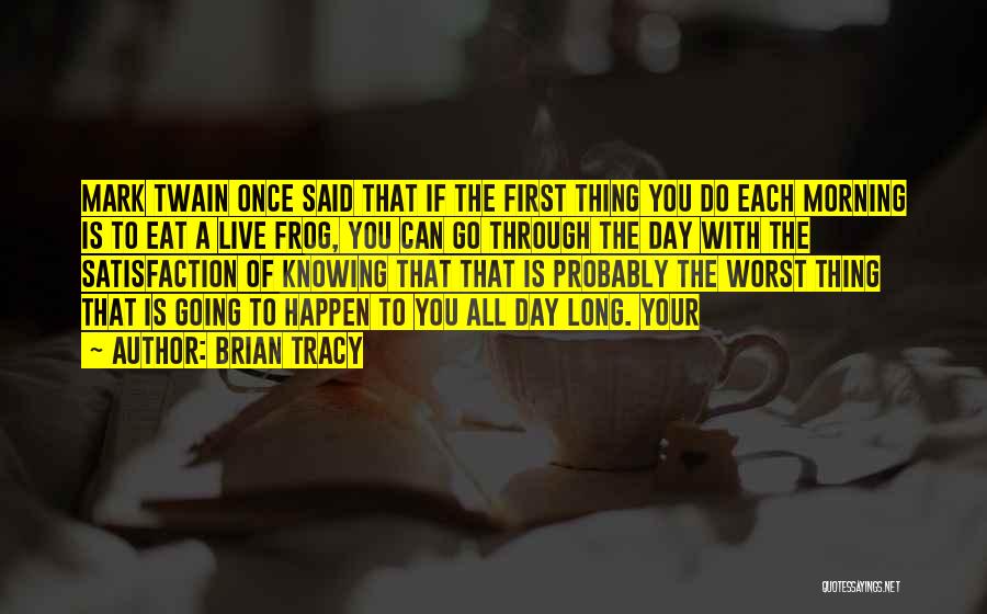 Brian Tracy Quotes: Mark Twain Once Said That If The First Thing You Do Each Morning Is To Eat A Live Frog, You