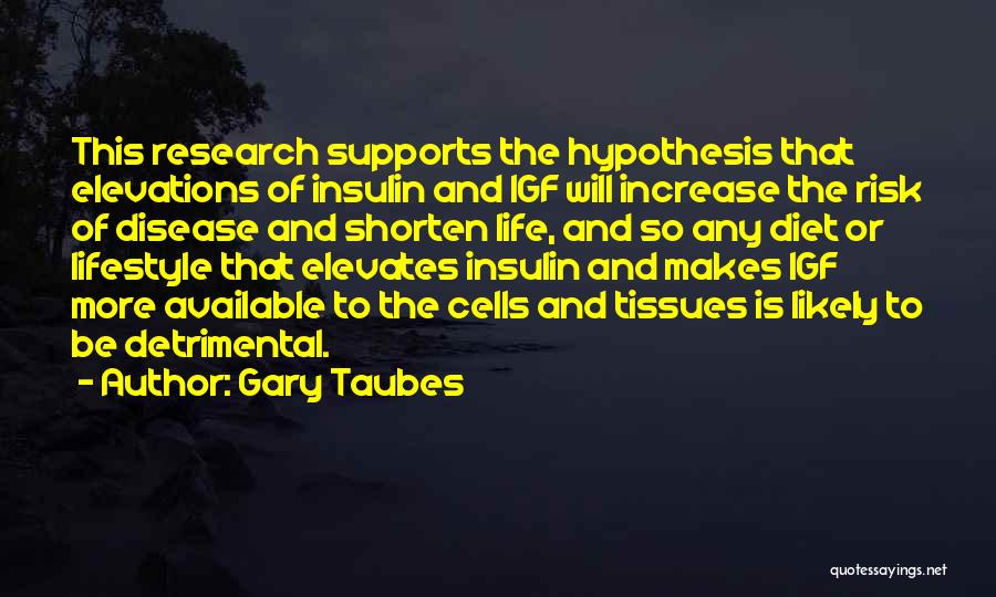 Gary Taubes Quotes: This Research Supports The Hypothesis That Elevations Of Insulin And Igf Will Increase The Risk Of Disease And Shorten Life,