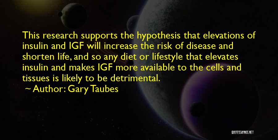 Gary Taubes Quotes: This Research Supports The Hypothesis That Elevations Of Insulin And Igf Will Increase The Risk Of Disease And Shorten Life,