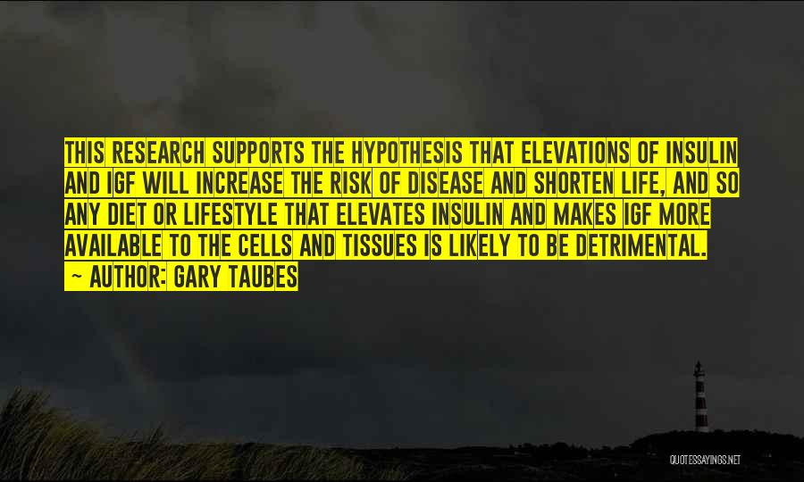 Gary Taubes Quotes: This Research Supports The Hypothesis That Elevations Of Insulin And Igf Will Increase The Risk Of Disease And Shorten Life,