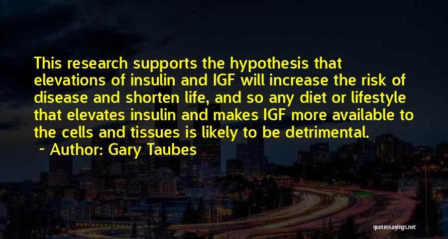 Gary Taubes Quotes: This Research Supports The Hypothesis That Elevations Of Insulin And Igf Will Increase The Risk Of Disease And Shorten Life,