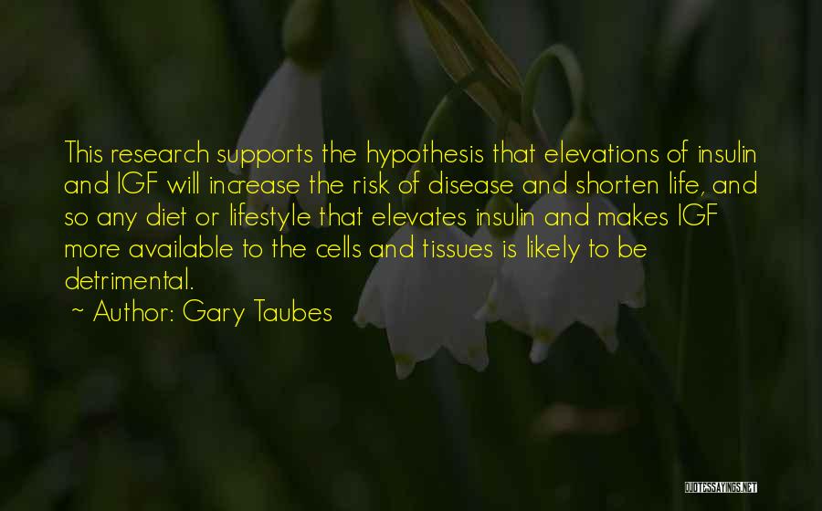 Gary Taubes Quotes: This Research Supports The Hypothesis That Elevations Of Insulin And Igf Will Increase The Risk Of Disease And Shorten Life,