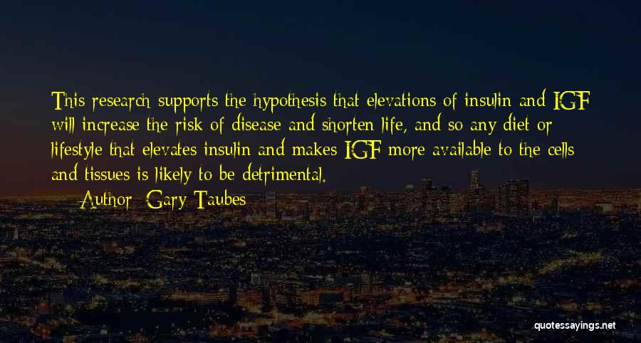 Gary Taubes Quotes: This Research Supports The Hypothesis That Elevations Of Insulin And Igf Will Increase The Risk Of Disease And Shorten Life,