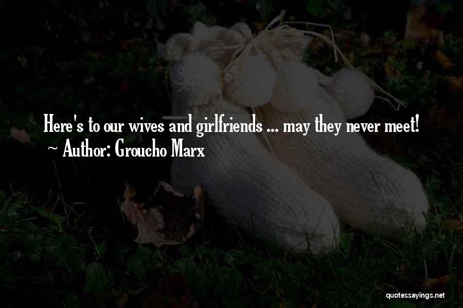 Groucho Marx Quotes: Here's To Our Wives And Girlfriends ... May They Never Meet!