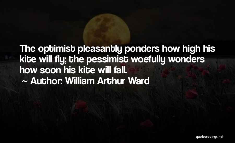 William Arthur Ward Quotes: The Optimist Pleasantly Ponders How High His Kite Will Fly; The Pessimist Woefully Wonders How Soon His Kite Will Fall.