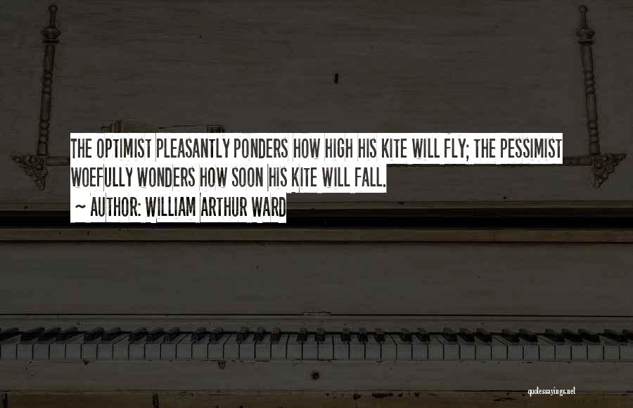 William Arthur Ward Quotes: The Optimist Pleasantly Ponders How High His Kite Will Fly; The Pessimist Woefully Wonders How Soon His Kite Will Fall.