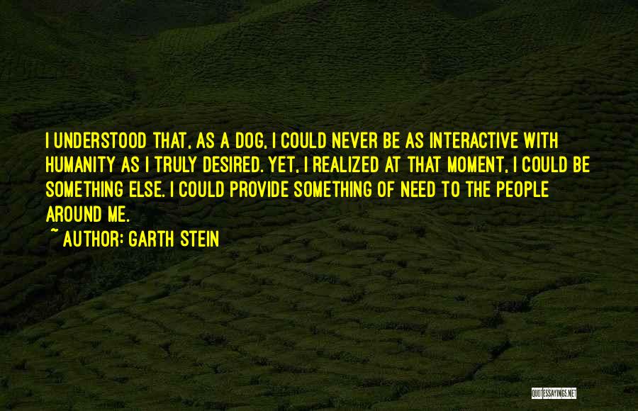 Garth Stein Quotes: I Understood That, As A Dog, I Could Never Be As Interactive With Humanity As I Truly Desired. Yet, I