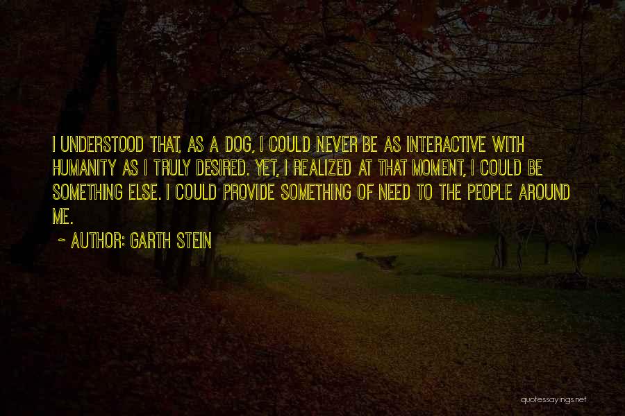 Garth Stein Quotes: I Understood That, As A Dog, I Could Never Be As Interactive With Humanity As I Truly Desired. Yet, I