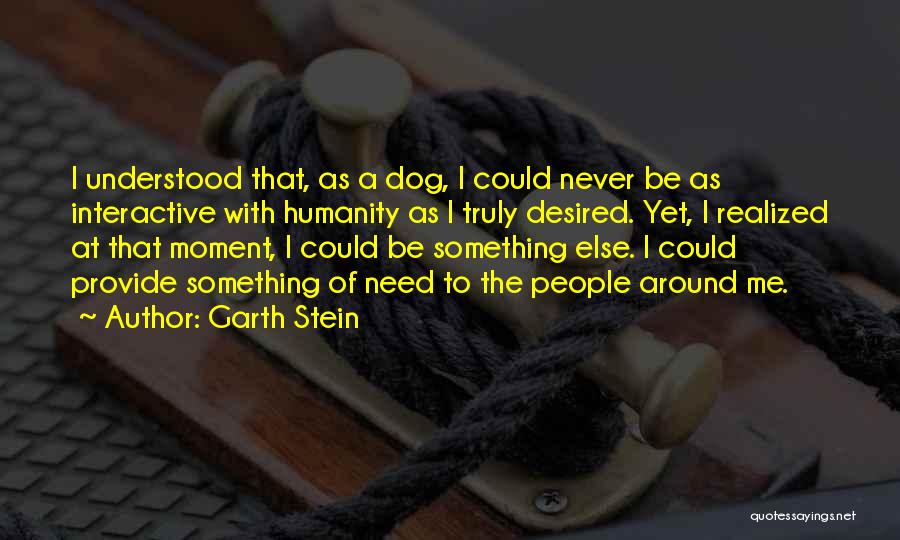 Garth Stein Quotes: I Understood That, As A Dog, I Could Never Be As Interactive With Humanity As I Truly Desired. Yet, I