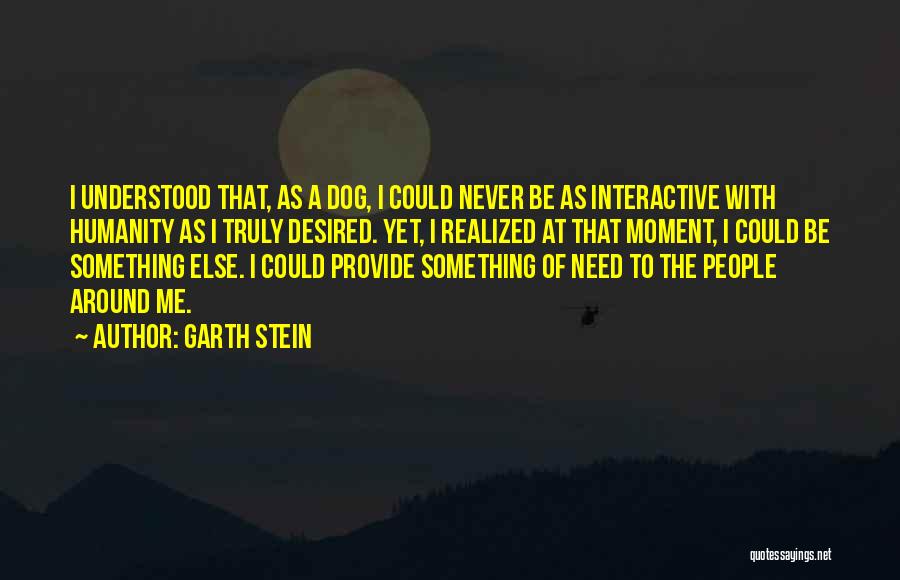 Garth Stein Quotes: I Understood That, As A Dog, I Could Never Be As Interactive With Humanity As I Truly Desired. Yet, I