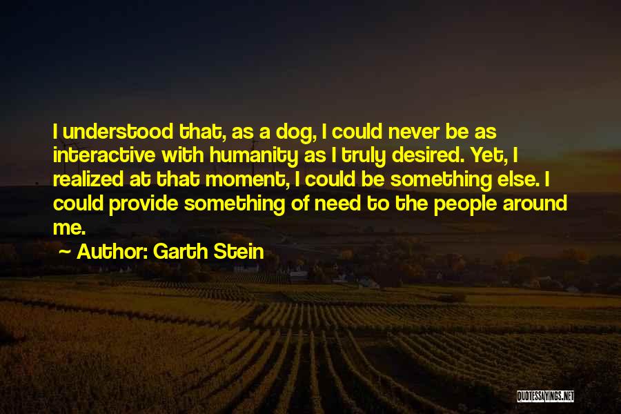 Garth Stein Quotes: I Understood That, As A Dog, I Could Never Be As Interactive With Humanity As I Truly Desired. Yet, I