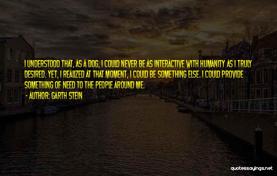 Garth Stein Quotes: I Understood That, As A Dog, I Could Never Be As Interactive With Humanity As I Truly Desired. Yet, I