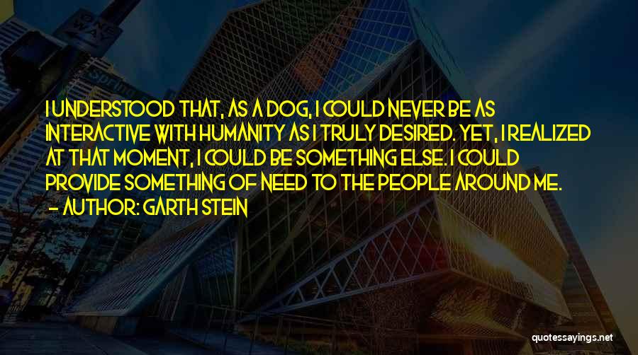 Garth Stein Quotes: I Understood That, As A Dog, I Could Never Be As Interactive With Humanity As I Truly Desired. Yet, I