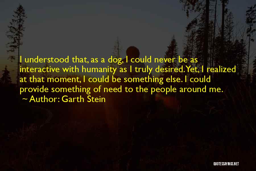 Garth Stein Quotes: I Understood That, As A Dog, I Could Never Be As Interactive With Humanity As I Truly Desired. Yet, I