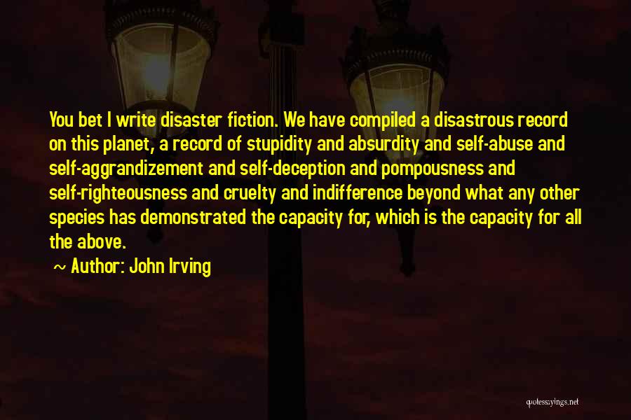 John Irving Quotes: You Bet I Write Disaster Fiction. We Have Compiled A Disastrous Record On This Planet, A Record Of Stupidity And