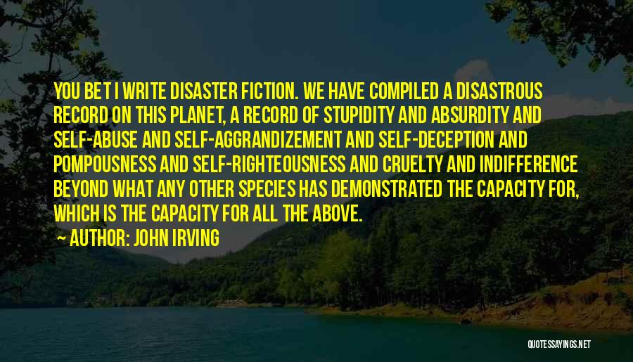 John Irving Quotes: You Bet I Write Disaster Fiction. We Have Compiled A Disastrous Record On This Planet, A Record Of Stupidity And