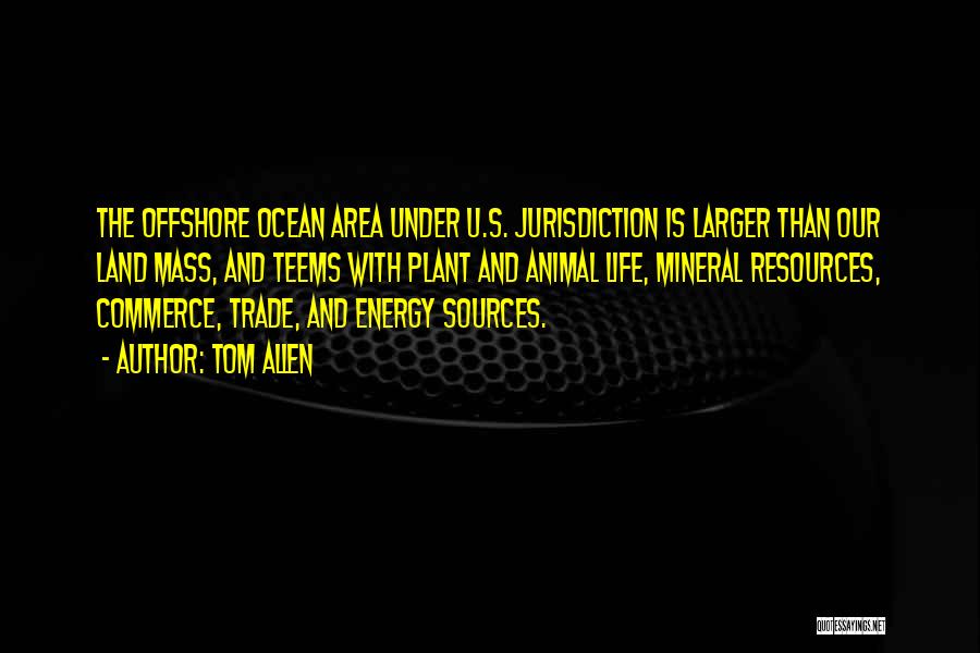 Tom Allen Quotes: The Offshore Ocean Area Under U.s. Jurisdiction Is Larger Than Our Land Mass, And Teems With Plant And Animal Life,