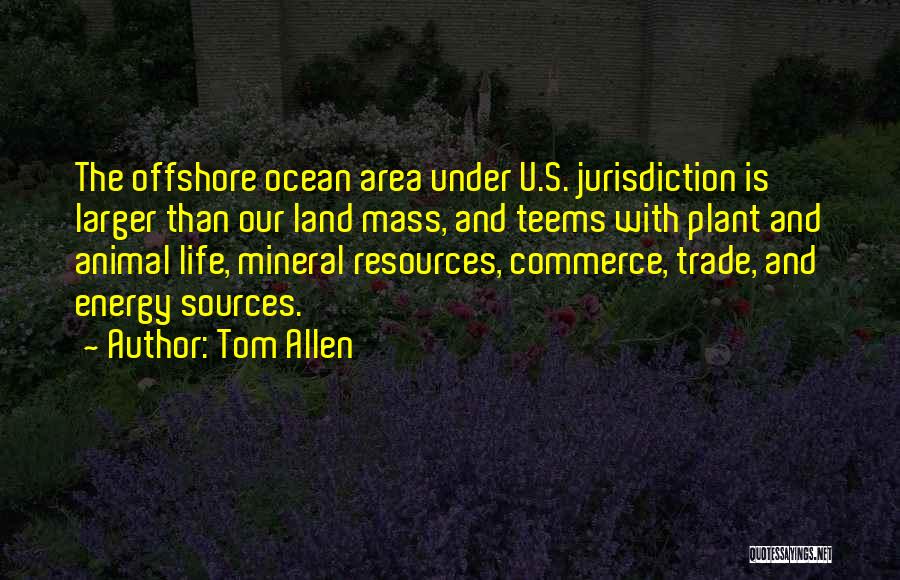 Tom Allen Quotes: The Offshore Ocean Area Under U.s. Jurisdiction Is Larger Than Our Land Mass, And Teems With Plant And Animal Life,