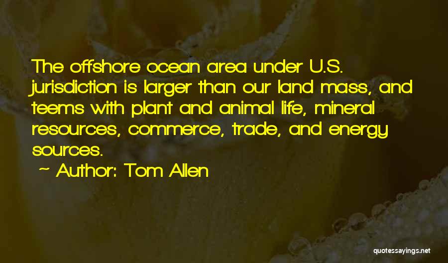 Tom Allen Quotes: The Offshore Ocean Area Under U.s. Jurisdiction Is Larger Than Our Land Mass, And Teems With Plant And Animal Life,