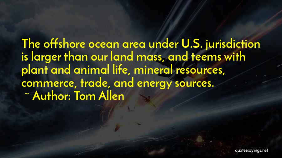 Tom Allen Quotes: The Offshore Ocean Area Under U.s. Jurisdiction Is Larger Than Our Land Mass, And Teems With Plant And Animal Life,