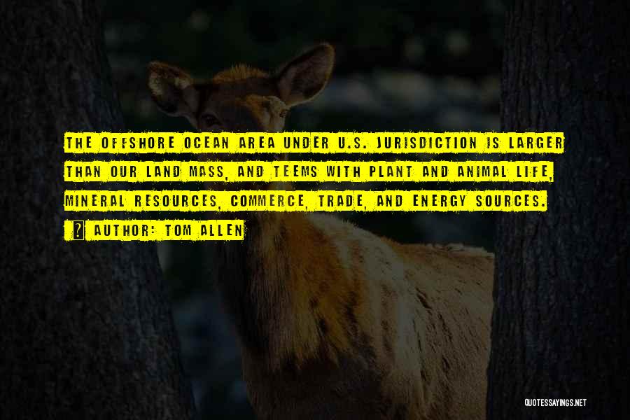 Tom Allen Quotes: The Offshore Ocean Area Under U.s. Jurisdiction Is Larger Than Our Land Mass, And Teems With Plant And Animal Life,