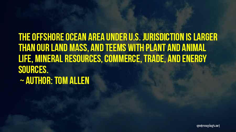 Tom Allen Quotes: The Offshore Ocean Area Under U.s. Jurisdiction Is Larger Than Our Land Mass, And Teems With Plant And Animal Life,