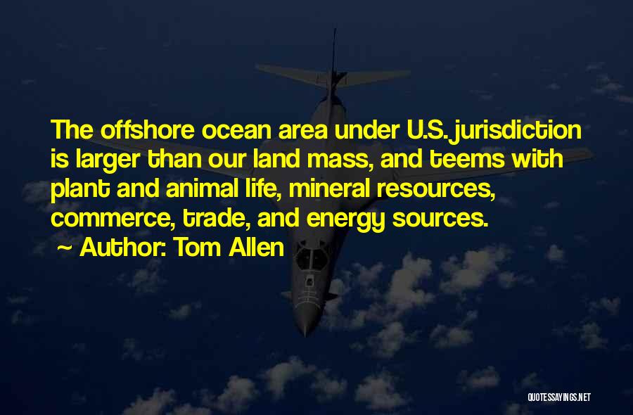 Tom Allen Quotes: The Offshore Ocean Area Under U.s. Jurisdiction Is Larger Than Our Land Mass, And Teems With Plant And Animal Life,