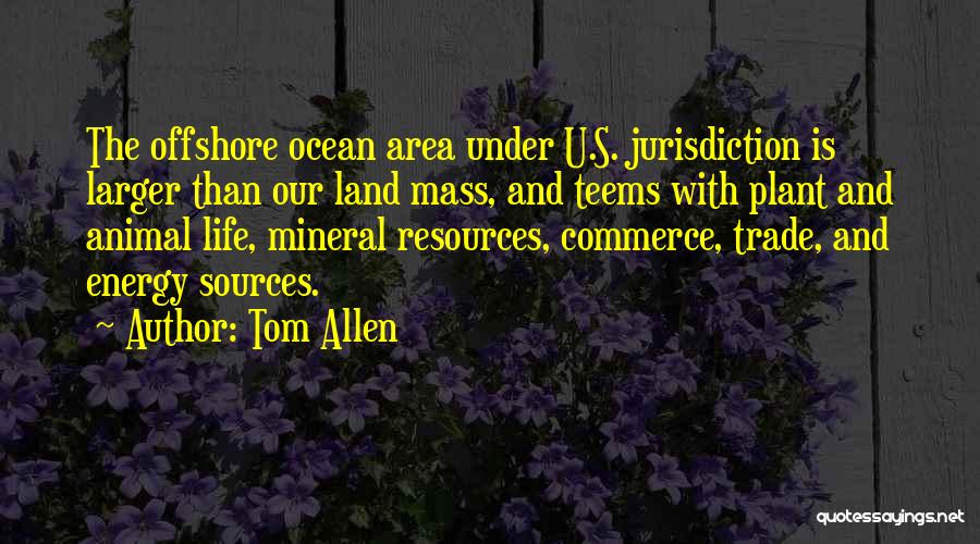 Tom Allen Quotes: The Offshore Ocean Area Under U.s. Jurisdiction Is Larger Than Our Land Mass, And Teems With Plant And Animal Life,