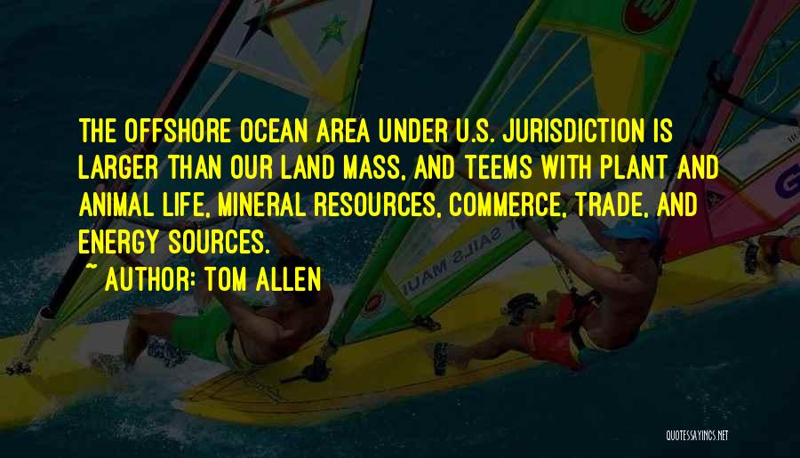 Tom Allen Quotes: The Offshore Ocean Area Under U.s. Jurisdiction Is Larger Than Our Land Mass, And Teems With Plant And Animal Life,