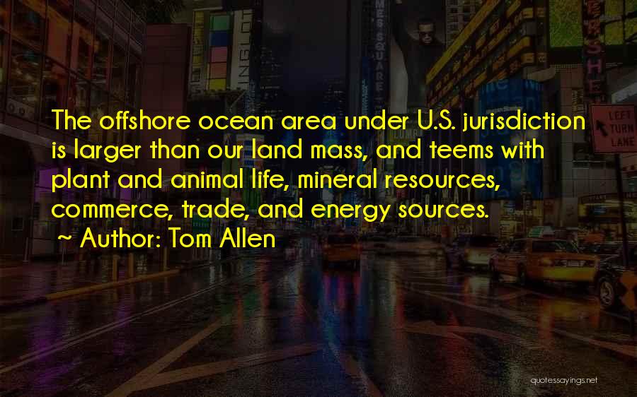 Tom Allen Quotes: The Offshore Ocean Area Under U.s. Jurisdiction Is Larger Than Our Land Mass, And Teems With Plant And Animal Life,