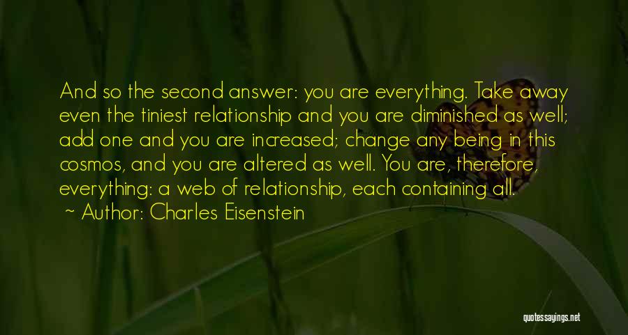 Charles Eisenstein Quotes: And So The Second Answer: You Are Everything. Take Away Even The Tiniest Relationship And You Are Diminished As Well;