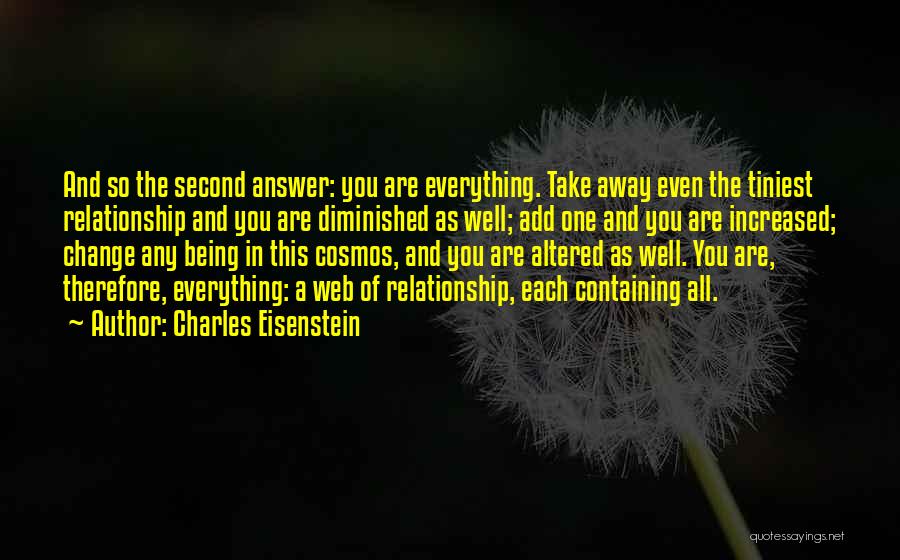 Charles Eisenstein Quotes: And So The Second Answer: You Are Everything. Take Away Even The Tiniest Relationship And You Are Diminished As Well;