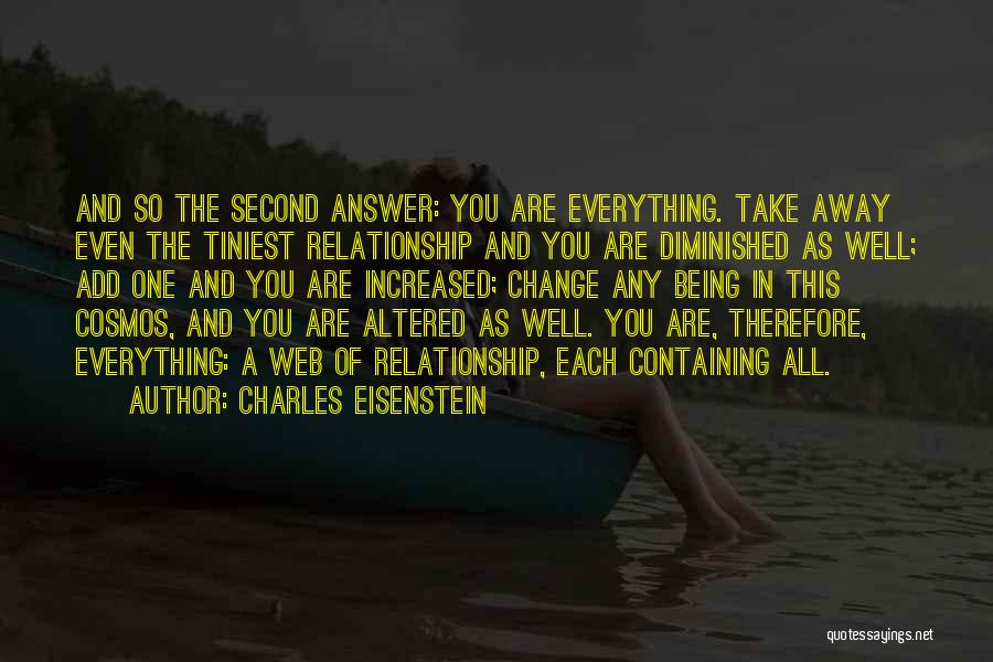 Charles Eisenstein Quotes: And So The Second Answer: You Are Everything. Take Away Even The Tiniest Relationship And You Are Diminished As Well;