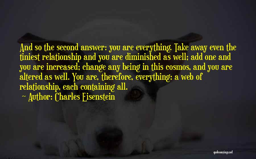 Charles Eisenstein Quotes: And So The Second Answer: You Are Everything. Take Away Even The Tiniest Relationship And You Are Diminished As Well;