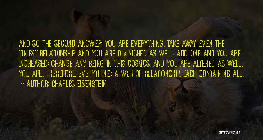 Charles Eisenstein Quotes: And So The Second Answer: You Are Everything. Take Away Even The Tiniest Relationship And You Are Diminished As Well;