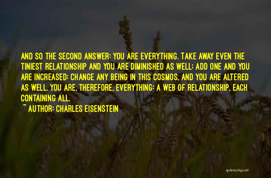 Charles Eisenstein Quotes: And So The Second Answer: You Are Everything. Take Away Even The Tiniest Relationship And You Are Diminished As Well;