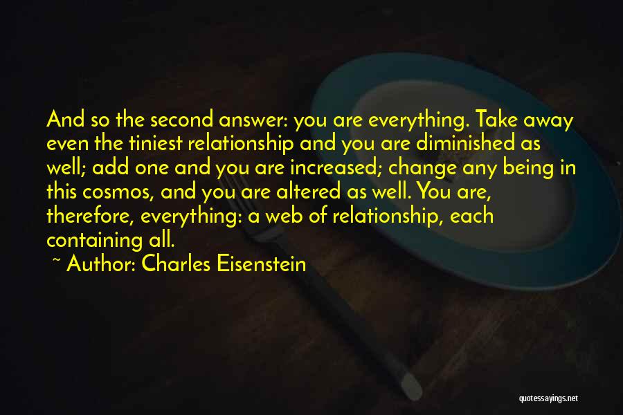 Charles Eisenstein Quotes: And So The Second Answer: You Are Everything. Take Away Even The Tiniest Relationship And You Are Diminished As Well;