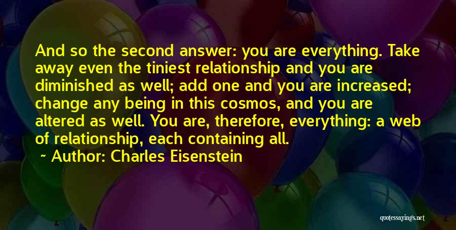 Charles Eisenstein Quotes: And So The Second Answer: You Are Everything. Take Away Even The Tiniest Relationship And You Are Diminished As Well;