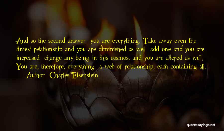 Charles Eisenstein Quotes: And So The Second Answer: You Are Everything. Take Away Even The Tiniest Relationship And You Are Diminished As Well;