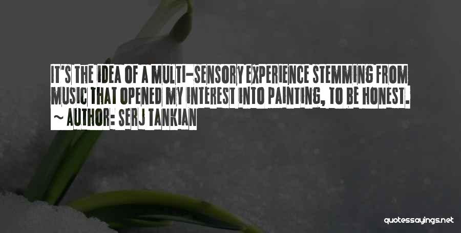 Serj Tankian Quotes: It's The Idea Of A Multi-sensory Experience Stemming From Music That Opened My Interest Into Painting, To Be Honest.