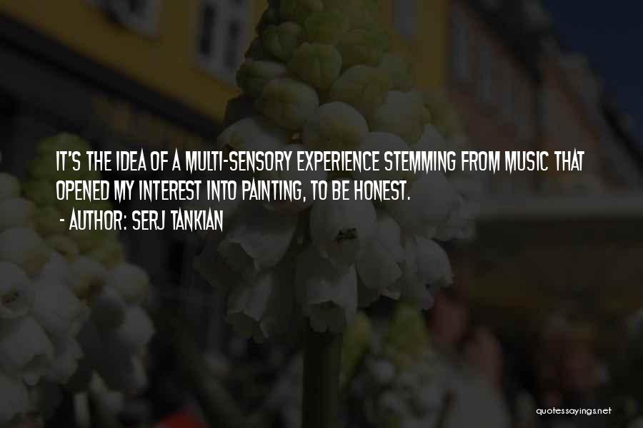 Serj Tankian Quotes: It's The Idea Of A Multi-sensory Experience Stemming From Music That Opened My Interest Into Painting, To Be Honest.