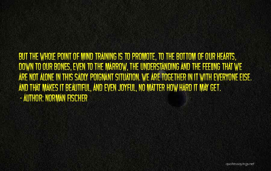 Norman Fischer Quotes: But The Whole Point Of Mind Training Is To Promote, To The Bottom Of Our Hearts, Down To Our Bones,