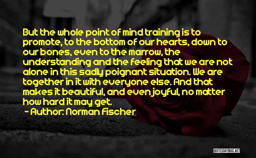 Norman Fischer Quotes: But The Whole Point Of Mind Training Is To Promote, To The Bottom Of Our Hearts, Down To Our Bones,