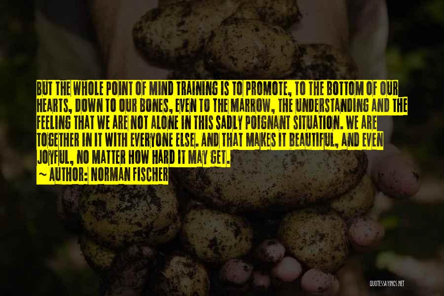 Norman Fischer Quotes: But The Whole Point Of Mind Training Is To Promote, To The Bottom Of Our Hearts, Down To Our Bones,