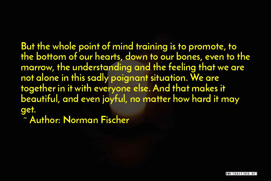 Norman Fischer Quotes: But The Whole Point Of Mind Training Is To Promote, To The Bottom Of Our Hearts, Down To Our Bones,