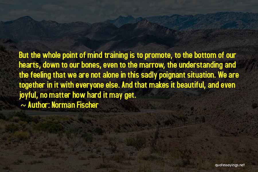 Norman Fischer Quotes: But The Whole Point Of Mind Training Is To Promote, To The Bottom Of Our Hearts, Down To Our Bones,