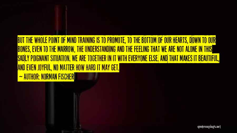 Norman Fischer Quotes: But The Whole Point Of Mind Training Is To Promote, To The Bottom Of Our Hearts, Down To Our Bones,